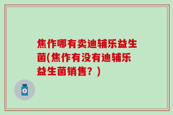 焦作哪有卖迪辅乐益生菌(焦作有没有迪辅乐益生菌销售？)