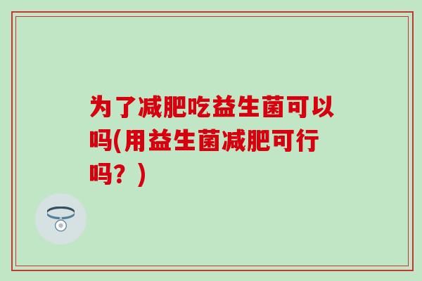 为了吃益生菌可以吗(用益生菌可行吗?) 为了吃益生菌可以吗(用益生菌可行吗?)
