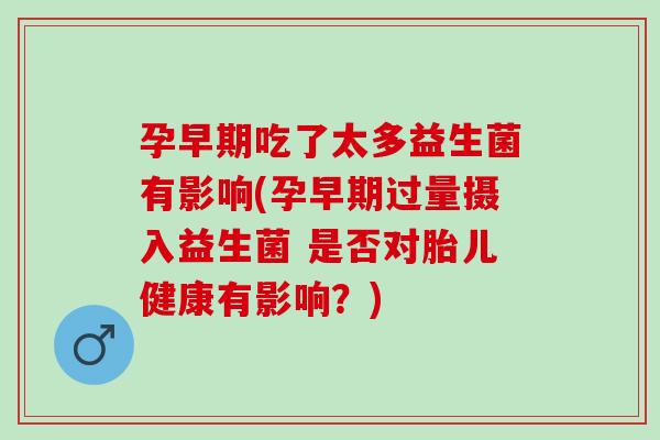孕早期吃了太多益生菌有影响(孕早期过量摄入益生菌 是否对胎儿健康有影响?) 孕早期吃了太多益生菌有影响(孕早期过量摄入益生菌 是否对胎儿健康有影响?)