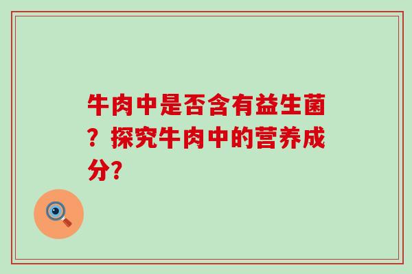 牛肉中是否含有益生菌？探究牛肉中的营养成分？