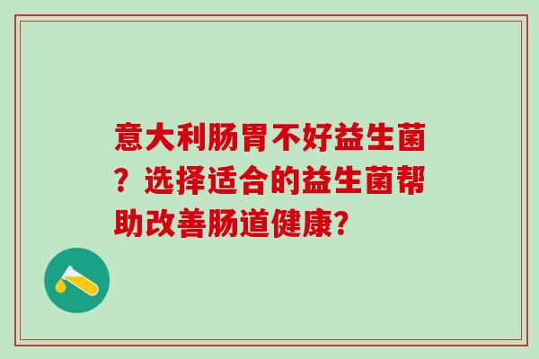意大利肠胃不好益生菌？选择适合的益生菌帮助改善肠道健康？