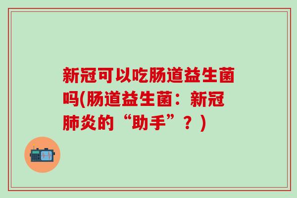 新冠可以吃肠道益生菌吗(肠道益生菌：新冠炎的“助手”？)