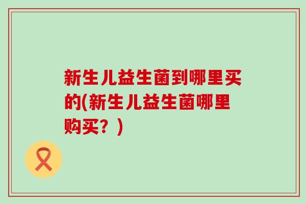 新生儿益生菌到哪里买的(新生儿益生菌哪里购买？)