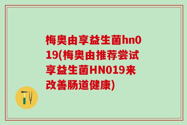 梅奥由享益生菌hn019(梅奥由推荐尝试享益生菌HN019来改善肠道健康)