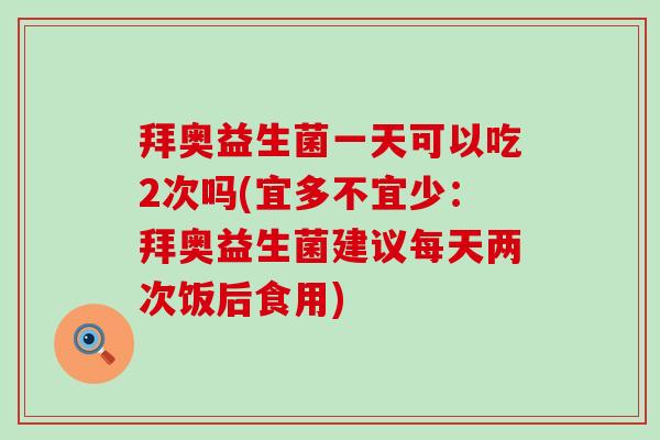拜奥益生菌一天可以吃2次吗(宜多不宜少：拜奥益生菌建议每天两次饭后食用)
