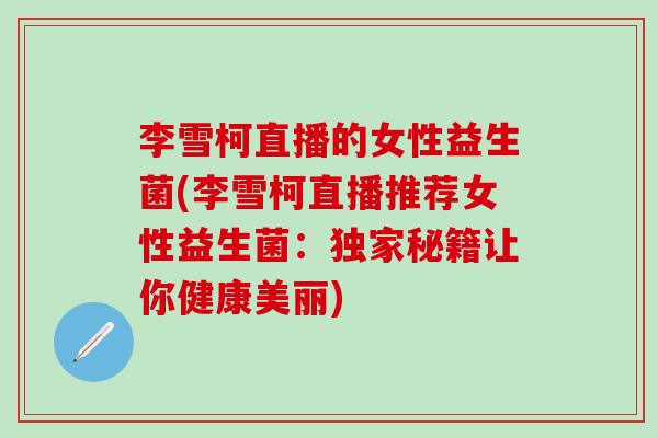 李雪柯直播的女性益生菌(李雪柯直播推荐女性益生菌：独家秘籍让你健康美丽)