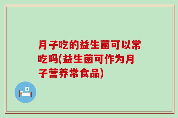 月子吃的益生菌可以常吃吗(益生菌可作为月子营养常食品)