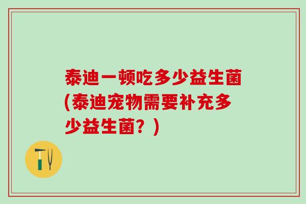 泰迪一顿吃多少益生菌(泰迪宠物需要补充多少益生菌？)