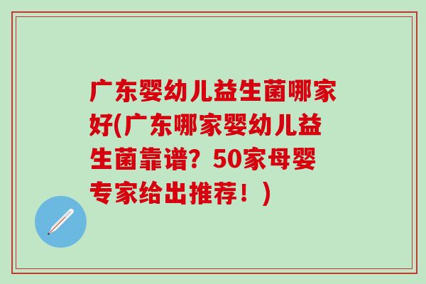 广东婴幼儿益生菌哪家好(广东哪家婴幼儿益生菌靠谱？50家母婴专家给出推荐！)
