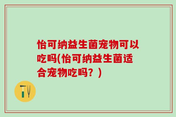 怡可纳益生菌宠物可以吃吗(怡可纳益生菌适合宠物吃吗？)