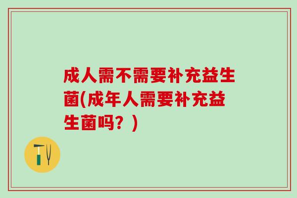 成人需不需要补充益生菌(成年人需要补充益生菌吗？)