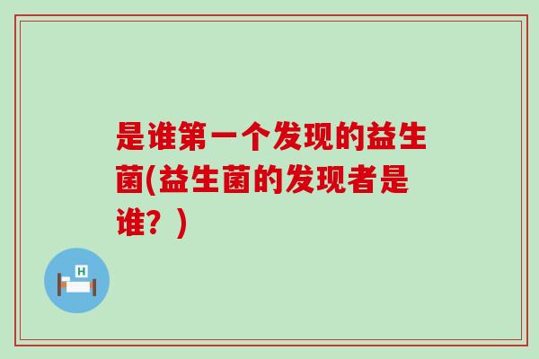 是谁第一个发现的益生菌(益生菌的发现者是谁？)