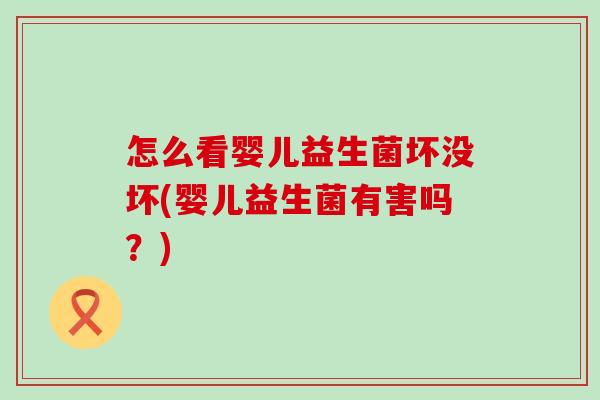 怎么看婴儿益生菌坏没坏(婴儿益生菌有害吗？)