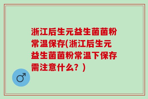 浙江后生元益生菌菌粉常温保存(浙江后生元益生菌菌粉常温下保存需注意什么?) 浙江后生元益生菌菌粉常温保存(浙江后生元益生菌菌粉常温下保存需注意什么?)