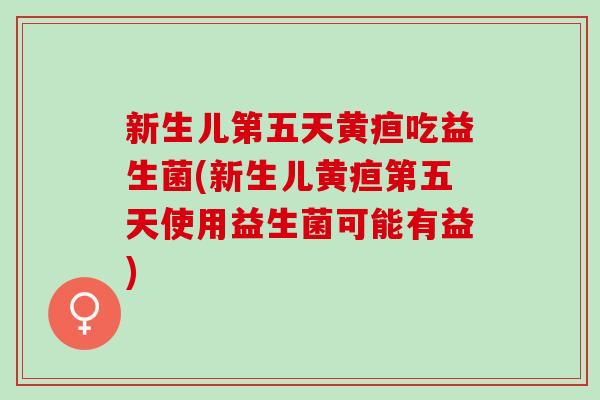 新生儿第五天黄疸吃益生菌(新生儿黄疸第五天使用益生菌可能有益)