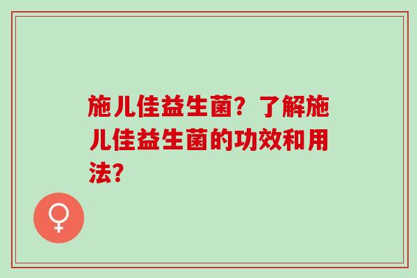 施儿佳益生菌？了解施儿佳益生菌的功效和用法？