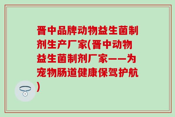 晋中品牌动物益生菌制剂生产厂家(晋中动物益生菌制剂厂家——为宠物肠道健康保驾护航)
