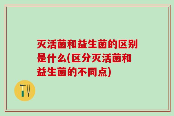 灭活菌和益生菌的区别是什么(区分灭活菌和益生菌的不同点)