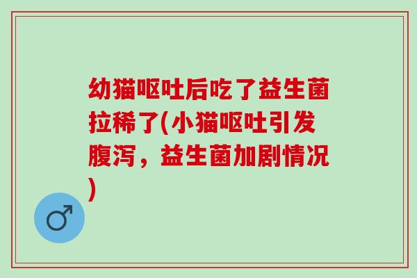幼猫后吃了益生菌拉稀了(小猫引发,益生菌加剧情况) 幼猫后吃了益生菌拉稀了(小猫引发,益生菌加剧情况)