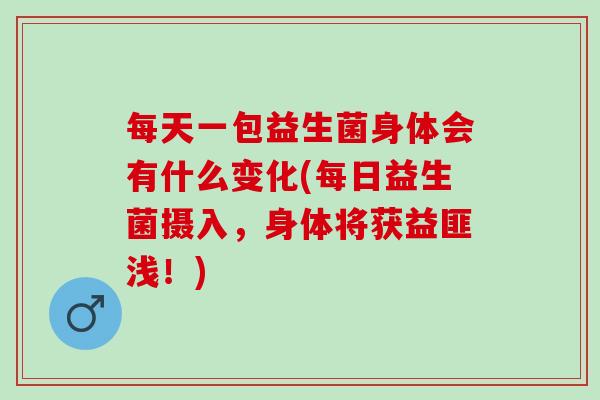 每天一包益生菌身体会有什么变化(每日益生菌摄入，身体将获益匪浅！)