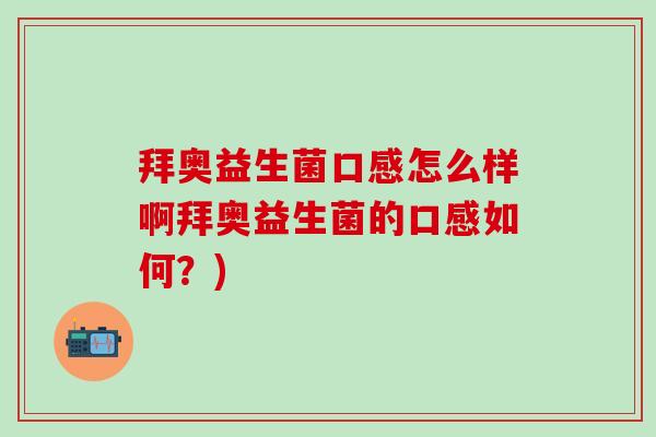 拜奥益生菌口感怎么样啊拜奥益生菌的口感如何？)