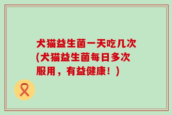 犬猫益生菌一天吃几次(犬猫益生菌每日多次服用，有益健康！)