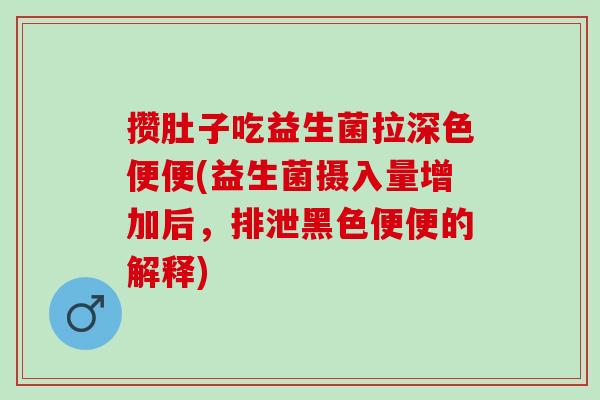 攒肚子吃益生菌拉深色便便(益生菌摄入量增加后，排泄黑色便便的解释)