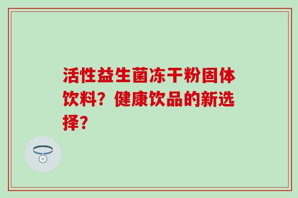 活性益生菌冻干粉固体饮料？健康饮品的新选择？