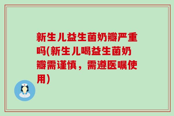 新生儿益生菌奶瓣严重吗(新生儿喝益生菌奶瓣需谨慎，需遵医嘱使用)