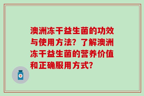 澳洲冻干益生菌的功效与使用方法？了解澳洲冻干益生菌的营养价值和正确服用方式？