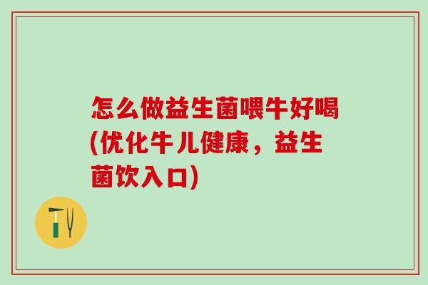 怎么做益生菌喂牛好喝(优化牛儿健康，益生菌饮入口)