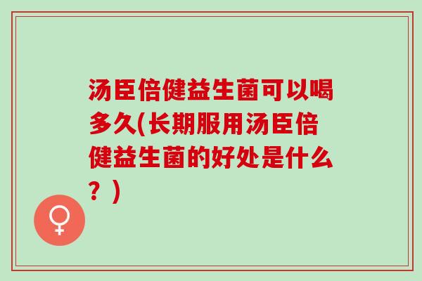汤臣倍健益生菌可以喝多久(长期服用汤臣倍健益生菌的好处是什么？)