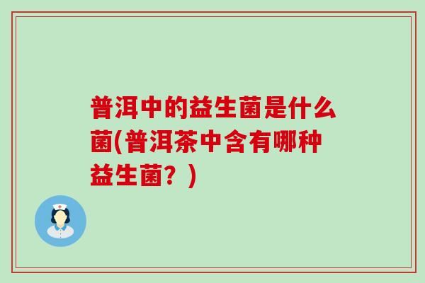 普洱中的益生菌是什么菌(普洱茶中含有哪种益生菌？)
