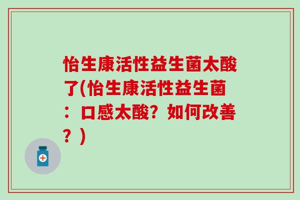 怡生康活性益生菌太酸了(怡生康活性益生菌:口感太酸?如何改善?) 怡生康活性益生菌太酸了(怡生康活性益生菌:口感太酸?如何改善?)