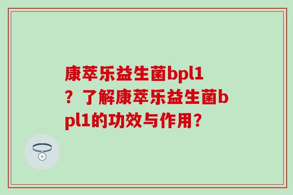 康萃乐益生菌bpl1？了解康萃乐益生菌bpl1的功效与作用？