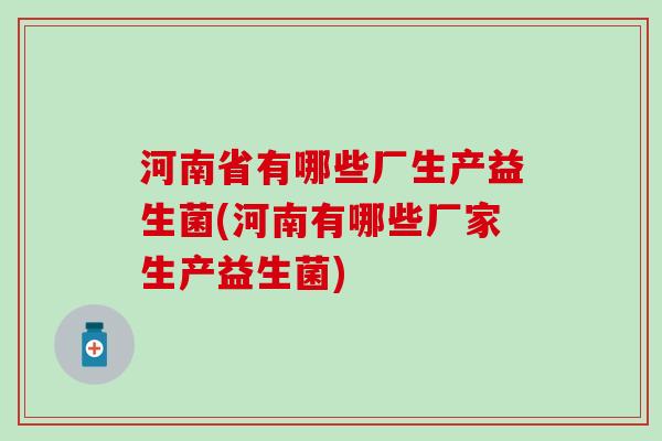 河南省有哪些厂生产益生菌(河南有哪些厂家生产益生菌)