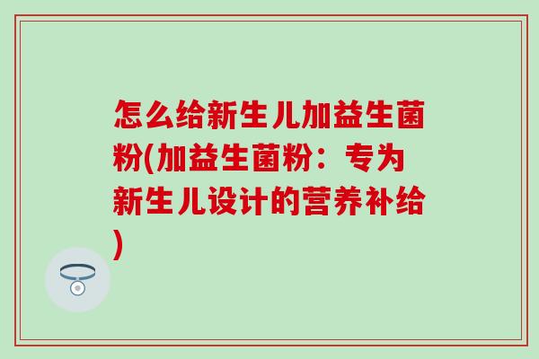 怎么给新生儿加益生菌粉(加益生菌粉:专为新生儿设计的营养补给) 怎么给新生儿加益生菌粉(加益生菌粉:专为新生儿设计的营养补给)