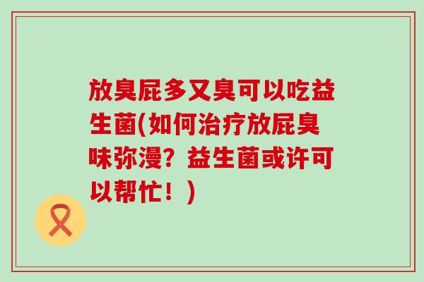 放臭屁多又臭可以吃益生菌(如何放屁臭味弥漫?益生菌或许可以帮忙!) 放臭屁多又臭可以吃益生菌(如何放屁臭味弥漫?益生菌或许可以帮忙!)