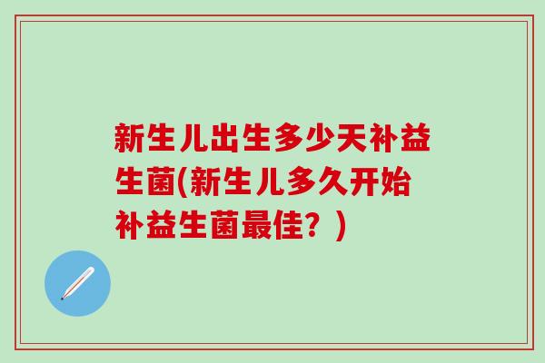 新生儿出生多少天补益生菌(新生儿多久开始补益生菌佳？)