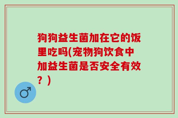 狗狗益生菌加在它的饭里吃吗(宠物狗饮食中加益生菌是否安全有效？)
