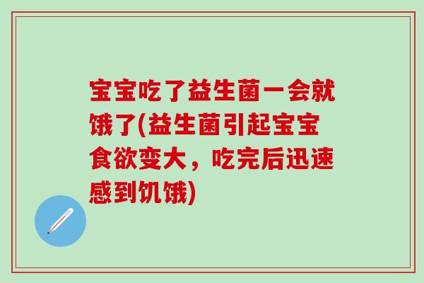 宝宝吃了益生菌一会就饿了(益生菌引起宝宝变大，吃完后迅速感到饥饿)