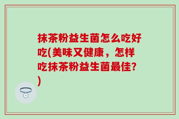 抹茶粉益生菌怎么吃好吃(美味又健康，怎样吃抹茶粉益生菌佳？)