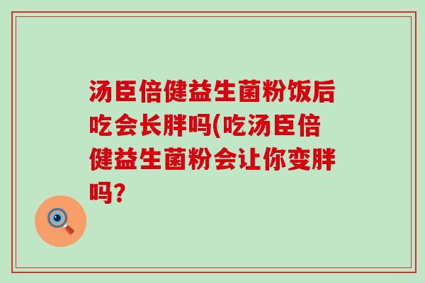 汤臣倍健益生菌粉饭后吃会长胖吗(吃汤臣倍健益生菌粉会让你变胖吗？