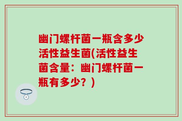 幽门螺杆菌一瓶含多少活性益生菌(活性益生菌含量：幽门螺杆菌一瓶有多少？)