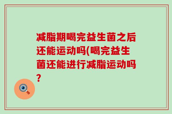 减脂期喝完益生菌之后还能运动吗(喝完益生菌还能进行减脂运动吗？
