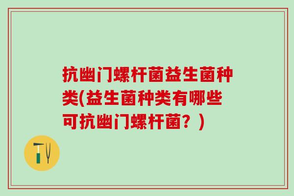 抗幽门螺杆菌益生菌种类(益生菌种类有哪些可抗幽门螺杆菌？)