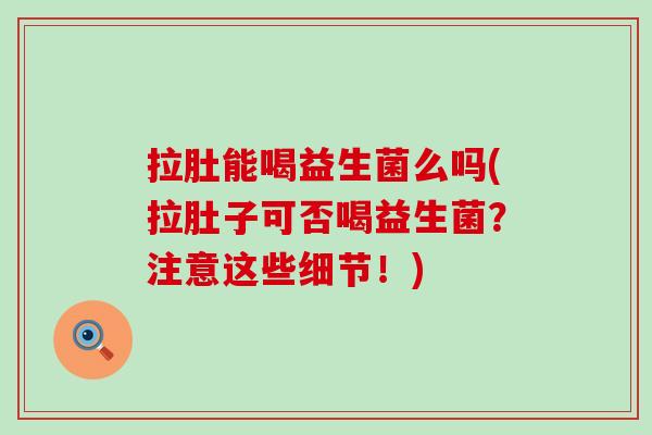 拉肚能喝益生菌么吗(拉肚子可否喝益生菌？注意这些细节！)