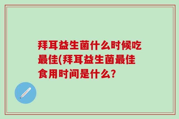 拜耳益生菌什么时候吃佳(拜耳益生菌佳食用时间是什么？