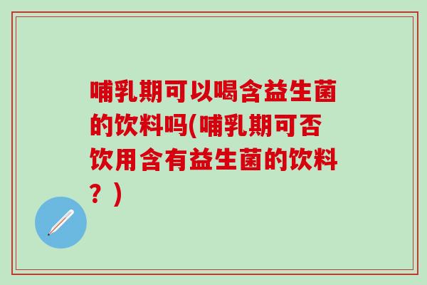 哺乳期可以喝含益生菌的饮料吗(哺乳期可否饮用含有益生菌的饮料？)