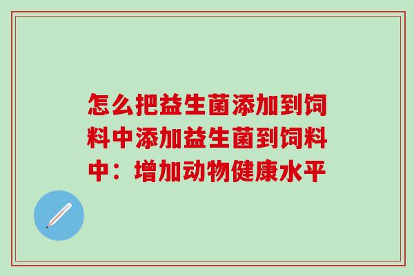 怎么把益生菌添加到饲料中添加益生菌到饲料中：增加动物健康水平